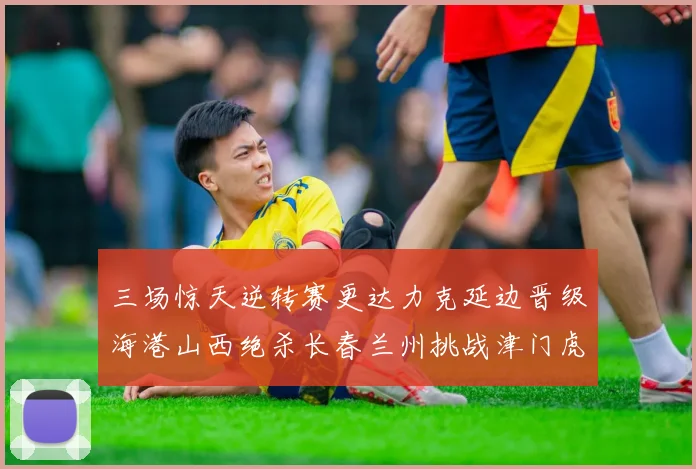 三场惊天逆转赛更达力克延边晋级海港山西绝杀长春兰州挑战津门虎