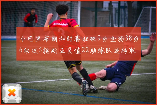 小巴里布朗加时赛狂砍9分全场38分6助攻5抢断正负值22助球队逆转取胜