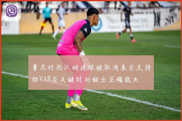 鲁尼对西汉姆进球被取消表示支持称VAR在关键时刻做出正确裁决