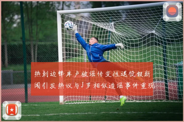 热刺边锋库卢被谣传变性退役假新闻引发热议与J罗相似造谣事件重现