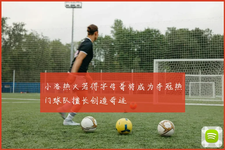 小洛热火若得字母哥将成为夺冠热门球队擅长创造奇迹