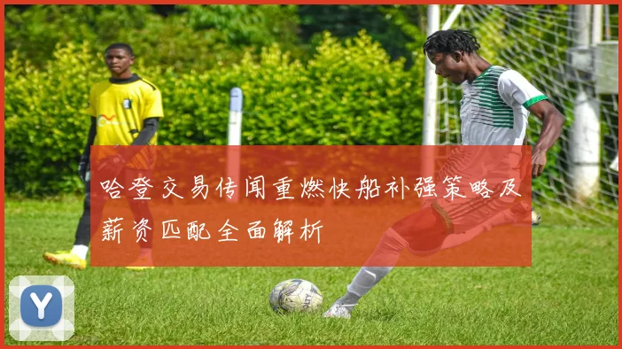 哈登交易传闻重燃快船补强策略及薪资匹配全面解析