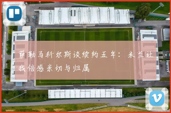 萨勒马科尔斯谈续约五年：米兰让我倍感亲切与归属