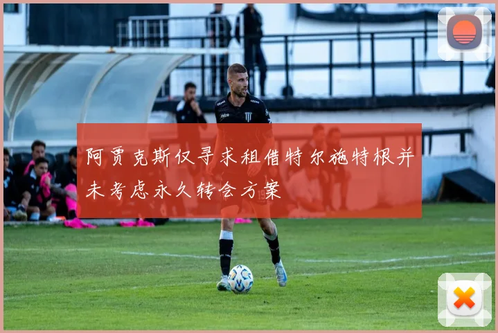 阿贾克斯仅寻求租借特尔施特根并未考虑永久转会方案