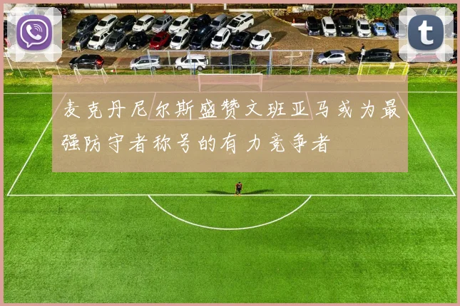 麦克丹尼尔斯盛赞文班亚马或为最强防守者称号的有力竞争者