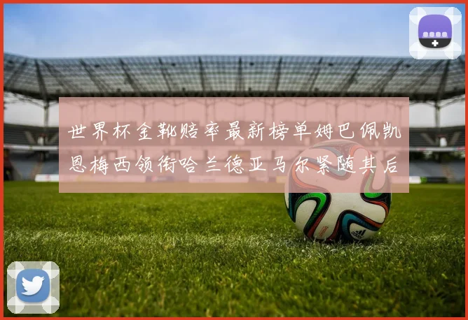 世界杯金靴赔率最新榜单姆巴佩凯恩梅西领衔哈兰德亚马尔紧随其后C罗排名第七