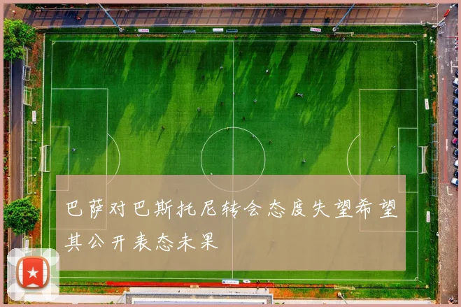 巴萨对巴斯托尼转会态度失望希望其公开表态未果