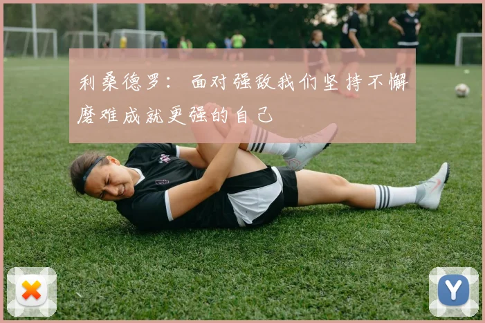 利桑德罗：面对强敌我们坚持不懈磨难成就更强的自己