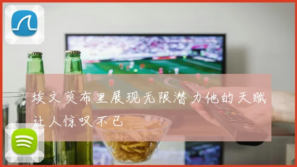 埃文莫布里展现无限潜力他的天赋让人惊叹不已