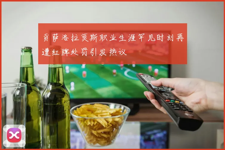贡萨洛拉莫斯职业生涯罕见时刻再遭红牌处罚引发热议
