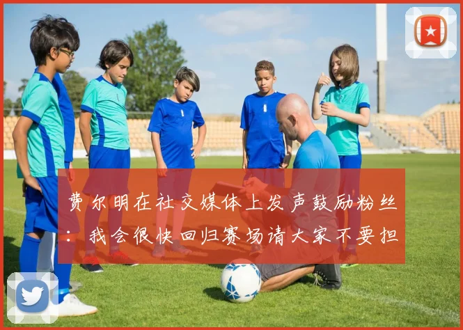 费尔明在社交媒体上发声鼓励粉丝：我会很快回归赛场请大家不要担心