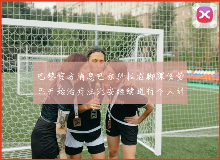 巴黎官方消息巴尔科拉右脚踝伤势已开始治疗法比安继续进行个人训练