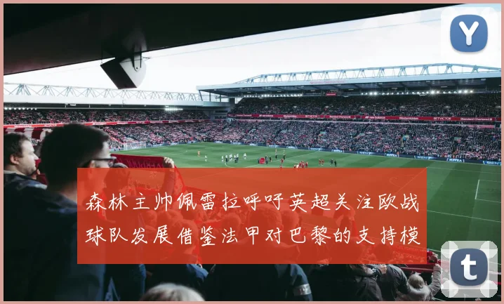 森林主帅佩雷拉呼吁英超关注欧战球队发展借鉴法甲对巴黎的支持模式