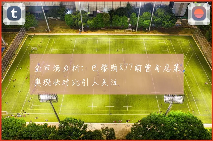全市场分析：巴黎购K77前曾考虑莱奥现状对比引人关注