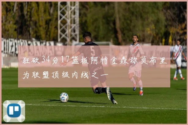 狂砍34分17篮板阿特金森称莫布里为联盟顶级内线之一