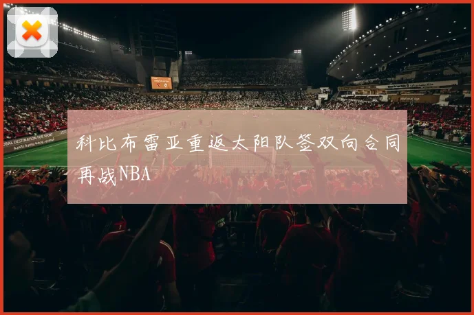 科比布雷亚重返太阳队签双向合同再战NBA