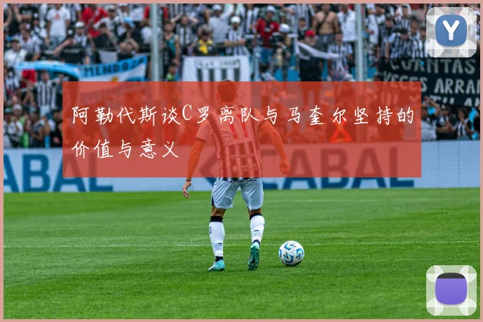 阿勒代斯谈C罗离队与马奎尔坚持的价值与意义