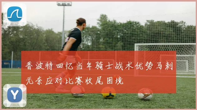 香波特回忆当年骑士战术优势马刺无奈应对比赛收尾困境