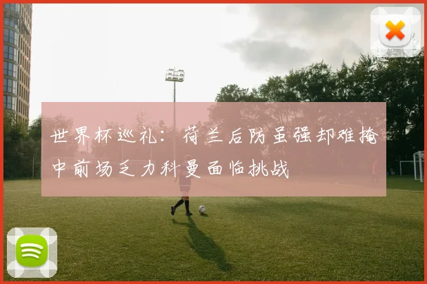 世界杯巡礼：荷兰后防虽强却难掩中前场乏力科曼面临挑战