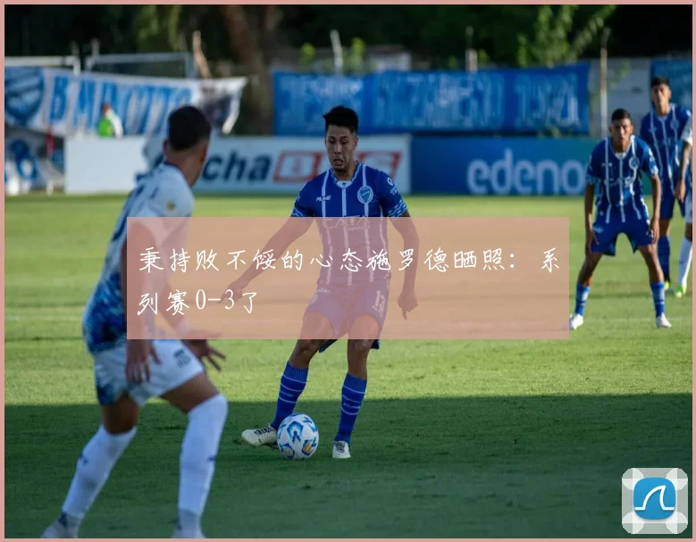 秉持败不馁的心态施罗德晒照：系列赛0-3了